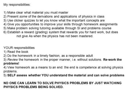 My responsibilities: 1) Make clear what material you must master 2) Present some of the derivations and applications of physics in class 3) Use clicker.