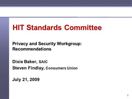 1 HIT Standards Committee Privacy and Security Workgroup: Recommendations Dixie Baker, SAIC Steven Findlay, Consumers Union July 21, 2009.