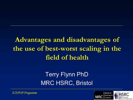 ICEPOP Programme Advantages and disadvantages of the use of best-worst scaling in the field of health Terry Flynn PhD MRC HSRC, Bristol.