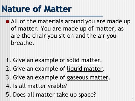 1 Nature of Matter All of the materials around you are made up of matter. You are made up of matter, as are the chair you sit on and the air you breathe.