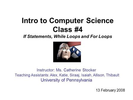 Intro to Computer Science Class #4 If Statements, While Loops and For Loops Instructor: Ms. Catherine Stocker Teaching Assistants: Alex, Katie, Siraaj,