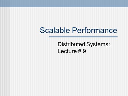 Scalable Performance Distributed Systems: Lecture # 9.