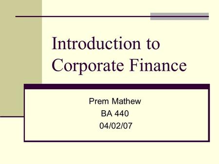 Introduction to Corporate Finance Prem Mathew BA 440 04/02/07.