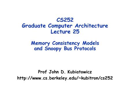 CS252 Graduate Computer Architecture Lecture 25 Memory Consistency Models and Snoopy Bus Protocols Prof John D. Kubiatowicz