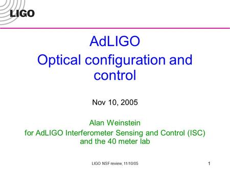 LIGO NSF review, 11/10/05 1 AdLIGO Optical configuration and control Nov 10, 2005 Alan Weinstein for AdLIGO Interferometer Sensing and Control (ISC) and.