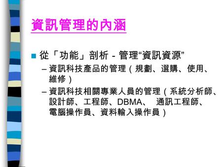 資訊管理的內涵 從「功能」剖析－管理 “ 資訊資源 ” – 資訊科技產品的管理（規劃、選購、使用、 維修） – 資訊科技相關專業人員的管理（系統分析師、 設計師、工程師、 DBMA 、 通訊工程師、 電腦操作員、資料輸入操作員）