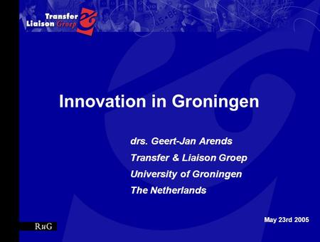 Innovation in Groningen drs. Geert-Jan Arends Transfer & Liaison Groep University of Groningen The Netherlands May 23rd 2005.