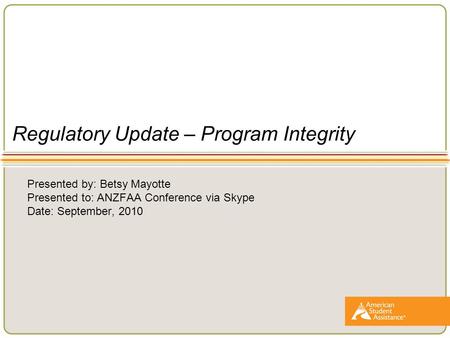 Regulatory Update – Program Integrity Presented by: Betsy Mayotte Presented to: ANZFAA Conference via Skype Date: September, 2010.