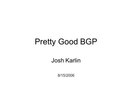 Pretty Good BGP Josh Karlin 8/15/2006. Towards Securing BGP Authenticate Origins –Prefix hijacks –Sub-prefix hijacks –Often caused by router misconfiguration.