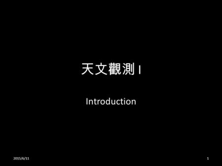 天文觀測 I Introduction 2015/6/111. 天文是甚麼 ? 根據劍橋天文學辭典解釋 – The Study of the universe and its contents beyond the boundary of atmosphere – 研究在大氣層以上之宇宙及其組成成份.