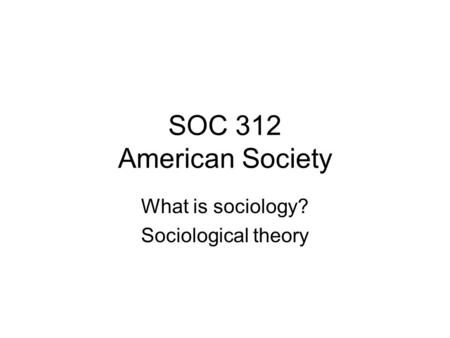 SOC 312 American Society What is sociology? Sociological theory.