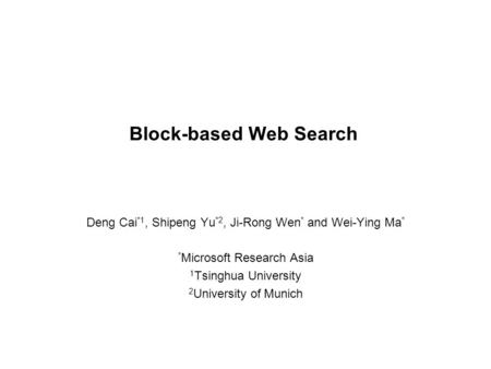 1 Block-based Web Search Deng Cai *1, Shipeng Yu *2, Ji-Rong Wen * and Wei-Ying Ma * * Microsoft Research Asia 1 Tsinghua University 2 University of Munich.