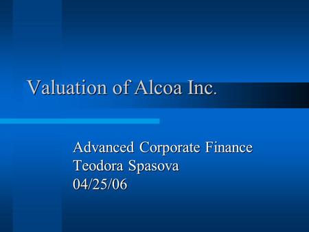 Valuation of Alcoa Inc. Advanced Corporate Finance Teodora Spasova 04/25/06.