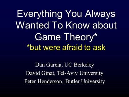 Everything You Always Wanted To Know about Game Theory* *but were afraid to ask Dan Garcia, UC Berkeley David Ginat, Tel-Aviv University Peter Henderson,