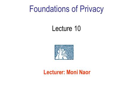 Foundations of Privacy Lecture 10 Lecturer: Moni Naor.