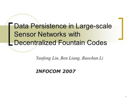 1 Data Persistence in Large-scale Sensor Networks with Decentralized Fountain Codes Yunfeng Lin, Ben Liang, Baochun Li INFOCOM 2007.