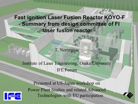 ILE, Osaka Fast ignition Laser Fusion Reactor KOYO-F - Summary from design committee of FI laser fusion reactor - T. Norimatsu Institute of Laser Engineering,