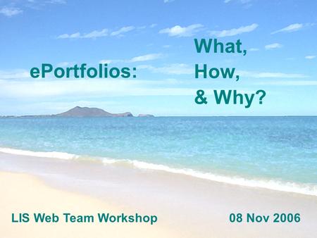 EPortfolios: What, How, & Why? LIS Web Team Workshop08 Nov 2006.