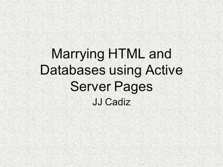 Marrying HTML and Databases using Active Server Pages JJ Cadiz.