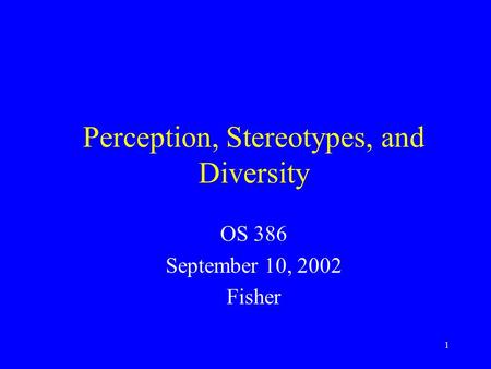 1 Perception, Stereotypes, and Diversity OS 386 September 10, 2002 Fisher.