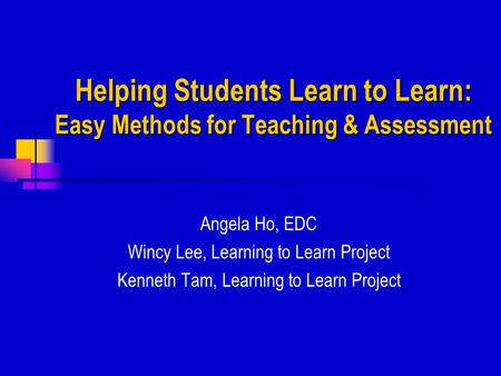 Helping Students Learn to Learn: Easy Methods for Teaching & Assessment Angela Ho, EDC Wincy Lee, Learning to Learn Project Kenneth Tam, Learning to Learn.