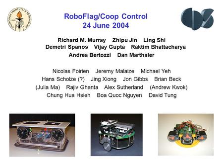 RoboFlag/Coop Control 24 June 2004 Richard M. Murray Zhipu Jin Ling Shi Demetri Spanos Vijay Gupta Raktim Bhattacharya Andrea Bertozzi Dan Marthaler Nicolas.