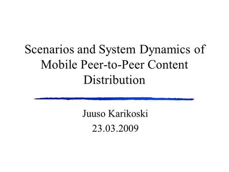 Scenarios and System Dynamics of Mobile Peer-to-Peer Content Distribution Juuso Karikoski 23.03.2009.