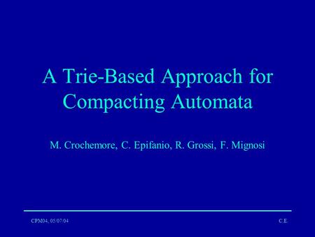 CPM04, 05/07/04C.E. A Trie-Based Approach for Compacting Automata M. Crochemore, C. Epifanio, R. Grossi, F. Mignosi.