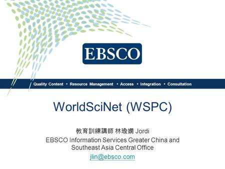 Quality Content Resource Management Access Integration Consultation WorldSciNet (WSPC) 教育訓練講師 林瑜嫻 Jordi EBSCO Information Services Greater China and Southeast.