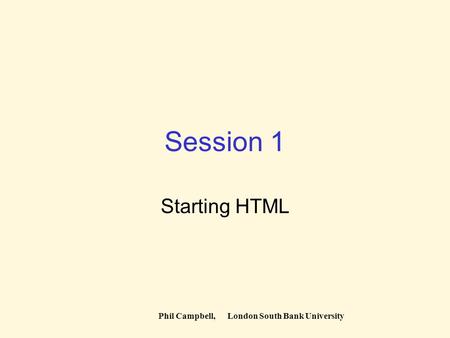 Phil Campbell, London South Bank University Session 1 Starting HTML.