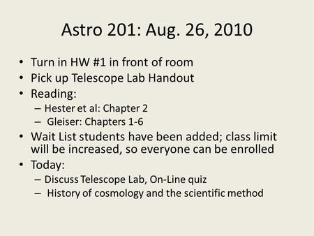 Astro 201: Aug. 26, 2010 Turn in HW #1 in front of room Pick up Telescope Lab Handout Reading: – Hester et al: Chapter 2 – Gleiser: Chapters 1-6 Wait List.