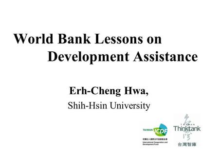 World Bank Lessons on Development Assistance Erh-Cheng Hwa, Shih-Hsin University.