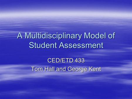 A Multidisciplinary Model of Student Assessment CED/ETD 433 Tom Hall and George Kent.