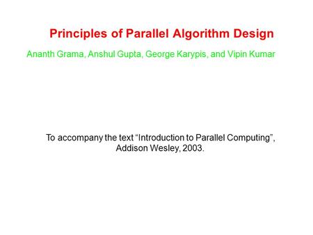 Principles of Parallel Algorithm Design Ananth Grama, Anshul Gupta, George Karypis, and Vipin Kumar To accompany the text “Introduction to Parallel Computing”,