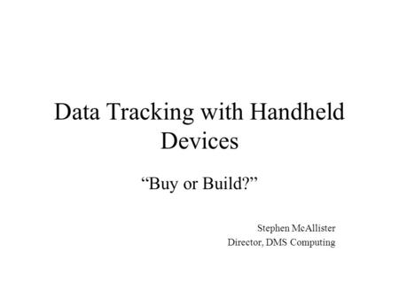 Data Tracking with Handheld Devices “Buy or Build?” Stephen McAllister Director, DMS Computing.