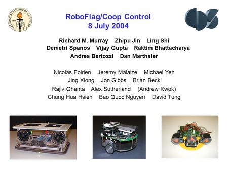 RoboFlag/Coop Control 8 July 2004 Richard M. Murray Zhipu Jin Ling Shi Demetri Spanos Vijay Gupta Raktim Bhattacharya Andrea Bertozzi Dan Marthaler Nicolas.