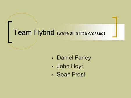 Team Hybrid (we’re all a little crossed)  Daniel Farley  John Hoyt  Sean Frost.