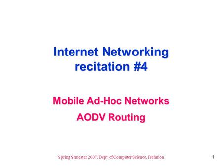 1 Spring Semester 2007, Dept. of Computer Science, Technion Internet Networking recitation #4 Mobile Ad-Hoc Networks AODV Routing.