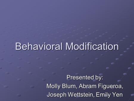 Behavioral Modification Presented by: Molly Blum, Abram Figueroa, Joseph Wettstein, Emily Yen.