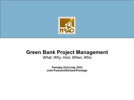 Green Bank Project Management What, Why, How, When, Who Tuesday, 22nd July, 2003 John Ford and Richard Prestage.