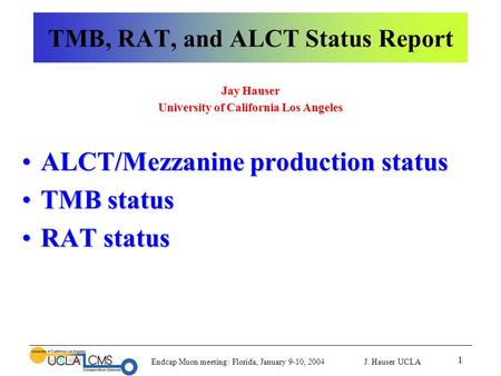 Endcap Muon meeting: Florida, January 9-10, 2004 J. Hauser UCLA 1 TMB, RAT, and ALCT Status Report Jay Hauser University of California Los Angeles ALCT/Mezzanine.