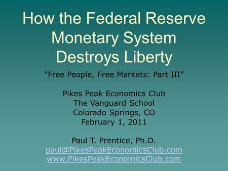 How the Federal Reserve Monetary System Destroys Liberty “Free People, Free Markets: Part III” Pikes Peak Economics Club The Vanguard School Colorado Springs,