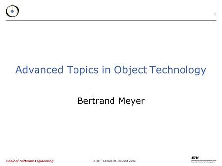 Chair of Software Engineering ATOT - Lecture 25, 30 June 2003 1 Advanced Topics in Object Technology Bertrand Meyer.