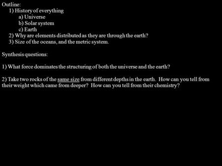 Outline: 1) History of everything a) Universe b) Solar system c) Earth 2) Why are elements distributed as they are through the earth? 3) Size of the oceans,