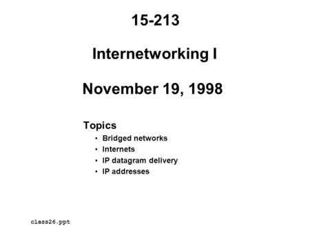 Internetworking I November 19, 1998 Topics Bridged networks Internets IP datagram delivery IP addresses 15-213 class26.ppt.