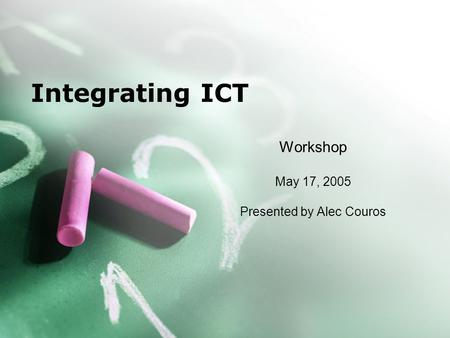 Integrating ICT Workshop May 17, 2005 Presented by Alec Couros.