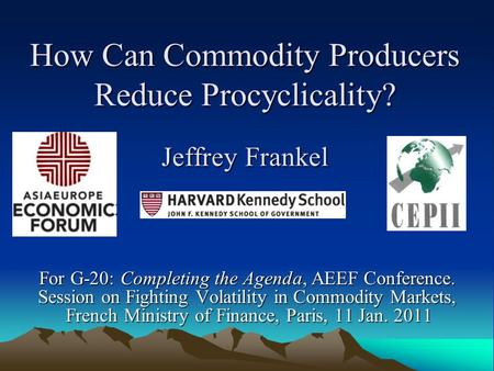 How Can Commodity Producers Reduce Procyclicality? Jeffrey Frankel For G-20: Completing the Agenda, AEEF Conference. Session on Fighting Volatility in.