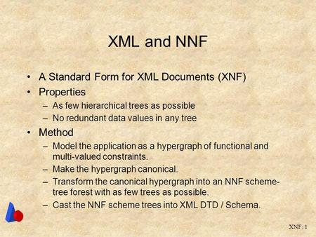 XNF: 1 XML and NNF A Standard Form for XML Documents (XNF) Properties –As few hierarchical trees as possible –No redundant data values in any tree Method.