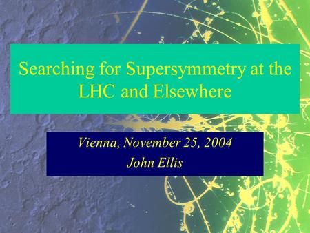 Searching for Supersymmetry at the LHC and Elsewhere Vienna, November 25, 2004 John Ellis.