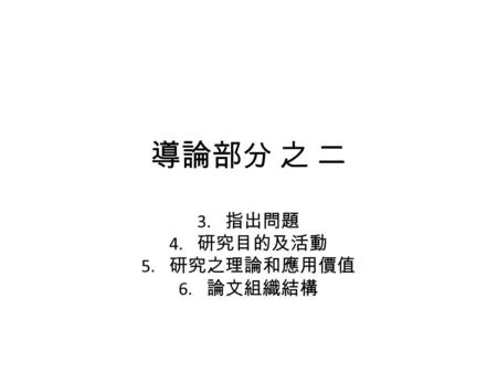 導論部分 之 二 3. 指出問題 4. 研究目的及活動 5. 研究之理論和應用價值 6. 論文組織結構.